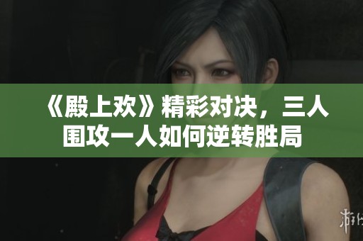 《殿上欢》精彩对决，三人围攻一人如何逆转胜局