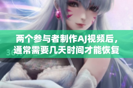 两个参与者制作AJ视频后，通常需要几天时间才能恢复状态