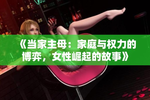 《当家主母：家庭与权力的博弈，女性崛起的故事》