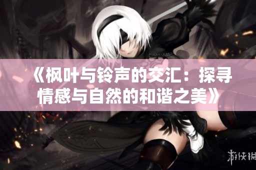 《枫叶与铃声的交汇：探寻情感与自然的和谐之美》