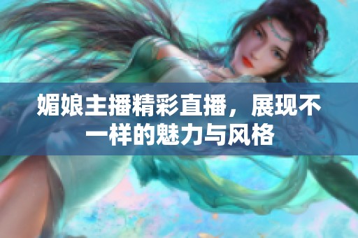 媚娘主播精彩直播，展现不一样的魅力与风格