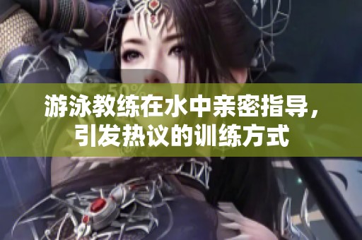 游泳教练在水中亲密指导，引发热议的训练方式