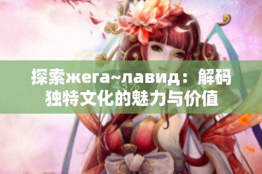 探索жега~лавид：解码独特文化的魅力与价值
