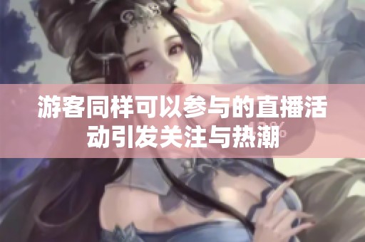 游客同样可以参与的直播活动引发关注与热潮