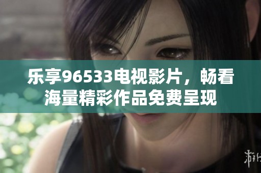 乐享96533电视影片，畅看海量精彩作品免费呈现