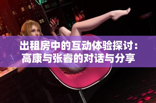 出租房中的互动体验探讨：高康与张睿的对话与分享