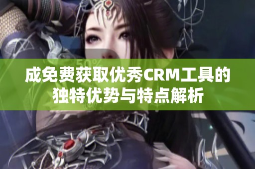 成免费获取优秀CRM工具的独特优势与特点解析