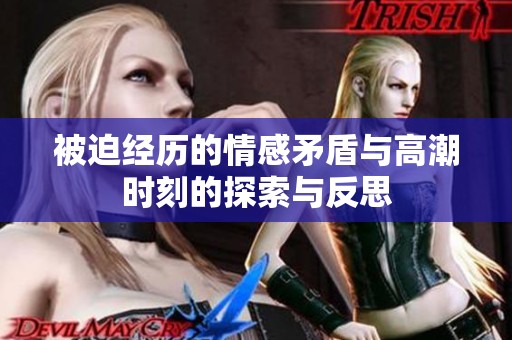 被迫经历的情感矛盾与高潮时刻的探索与反思