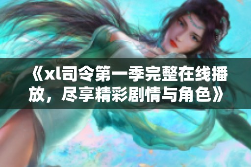 《xl司令第一季完整在线播放，尽享精彩剧情与角色》