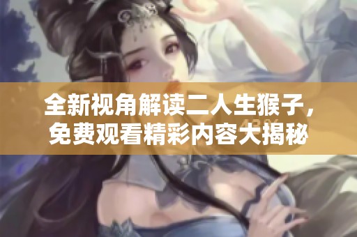 全新视角解读二人生猴子，免费观看精彩内容大揭秘