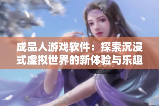 成品人游戏软件：探索沉浸式虚拟世界的新体验与乐趣