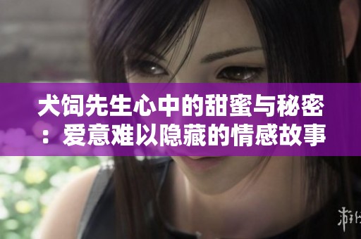 犬饲先生心中的甜蜜与秘密：爱意难以隐藏的情感故事