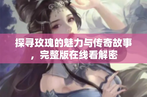 探寻玫瑰的魅力与传奇故事，完整版在线看解密
