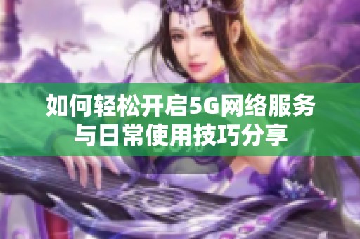 如何轻松开启5G网络服务与日常使用技巧分享