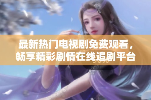 最新热门电视剧免费观看，畅享精彩剧情在线追剧平台推荐