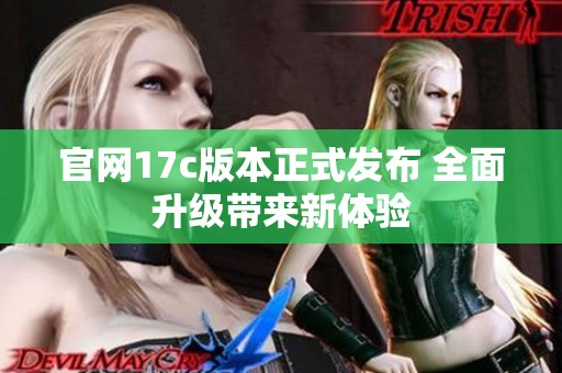 官网17c版本正式发布 全面升级带来新体验