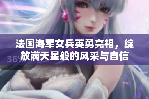 法国海军女兵英勇亮相，绽放满天星般的风采与自信