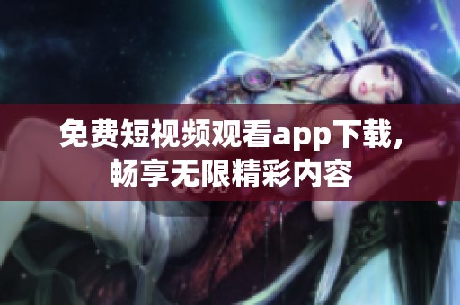 免费短视频观看app下载,畅享无限精彩内容