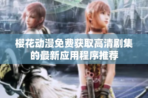 樱花动漫免费获取高清剧集的最新应用程序推荐