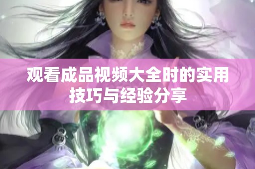 观看成品视频大全时的实用技巧与经验分享
