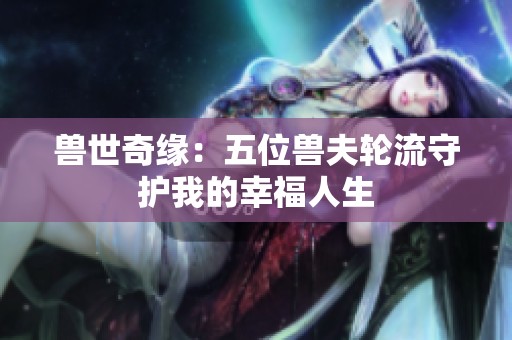 兽世奇缘：五位兽夫轮流守护我的幸福人生