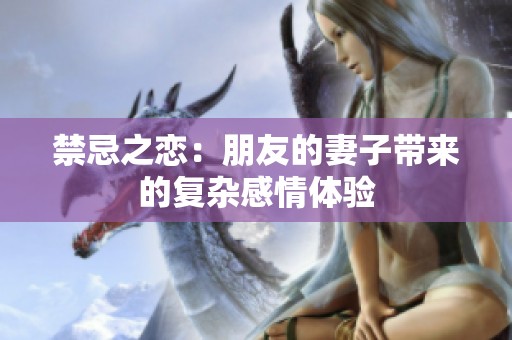 禁忌之恋：朋友的妻子带来的复杂感情体验