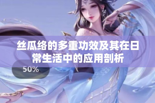 丝瓜络的多重功效及其在日常生活中的应用剖析