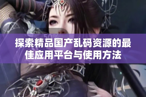 探索精品国产乱码资源的最佳应用平台与使用方法
