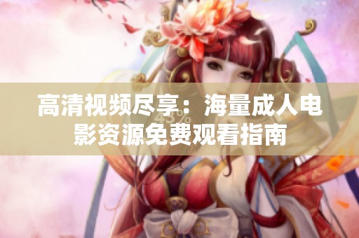 高清视频尽享：海量成人电影资源免费观看指南