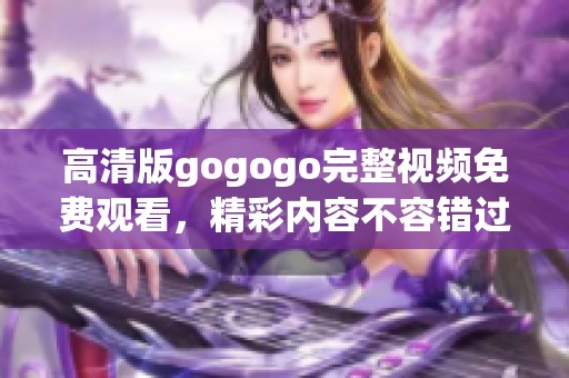 高清版gogogo完整视频免费观看，精彩内容不容错过