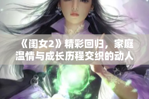 《闺女2》精彩回归，家庭温情与成长历程交织的动人故事