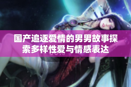 国产追逐爱情的男男故事探索多样性爱与情感表达