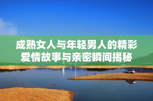 成熟女人与年轻男人的精彩爱情故事与亲密瞬间揭秘