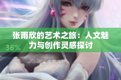 张雨欣的艺术之旅：人文魅力与创作灵感探讨