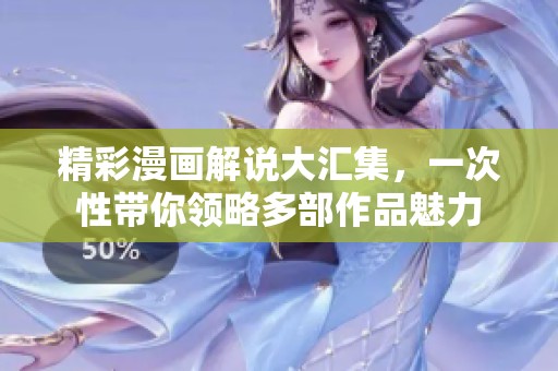 精彩漫画解说大汇集，一次性带你领略多部作品魅力