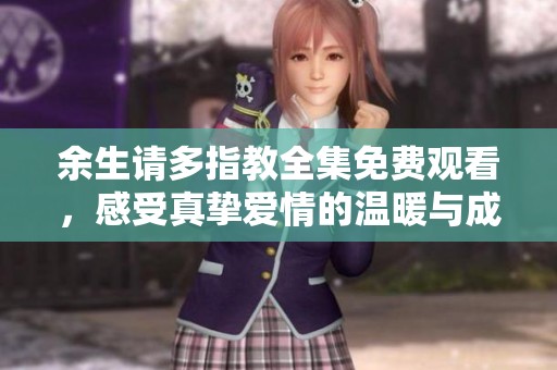 余生请多指教全集免费观看，感受真挚爱情的温暖与成长