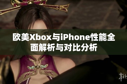 欧美Xbox与iPhone性能全面解析与对比分析