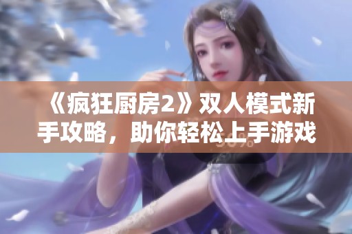 《疯狂厨房2》双人模式新手攻略，助你轻松上手游戏技巧