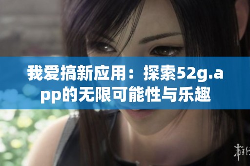 我爱搞新应用：探索52g.app的无限可能性与乐趣