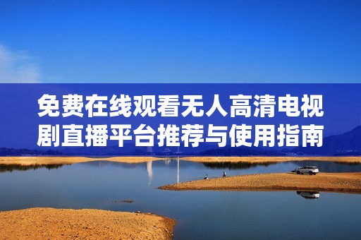 免费在线观看无人高清电视剧直播平台推荐与使用指南