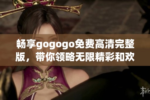 畅享gogogo免费高清完整版，带你领略无限精彩和欢乐！