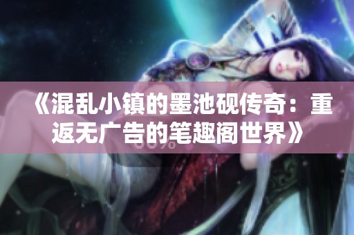 《混乱小镇的墨池砚传奇：重返无广告的笔趣阁世界》