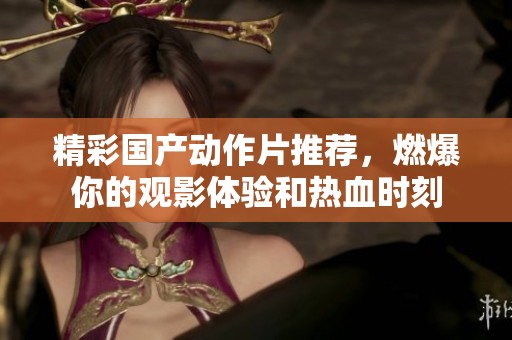 精彩国产动作片推荐，燃爆你的观影体验和热血时刻