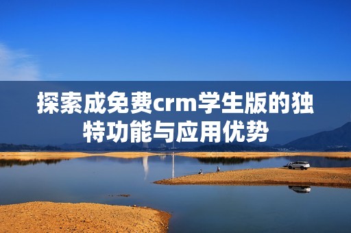 探索成免费crm学生版的独特功能与应用优势