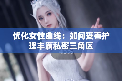 优化女性曲线：如何妥善护理丰满私密三角区