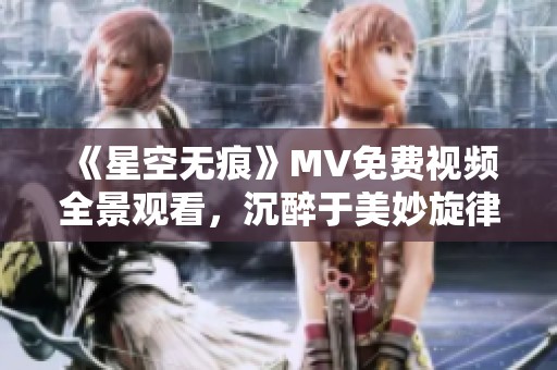 《星空无痕》MV免费视频全景观看，沉醉于美妙旋律中