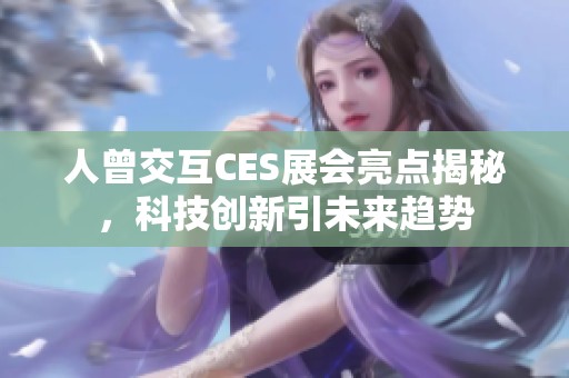 人曾交互CES展会亮点揭秘，科技创新引未来趋势