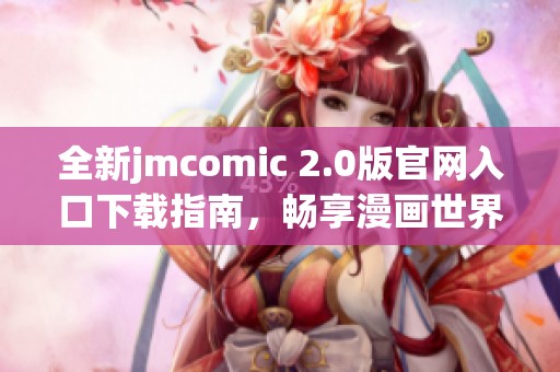 全新jmcomic 2.0版官网入口下载指南，畅享漫画世界乐趣