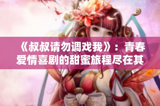《叔叔请勿调戏我》：青春爱情喜剧的甜蜜旅程尽在其中