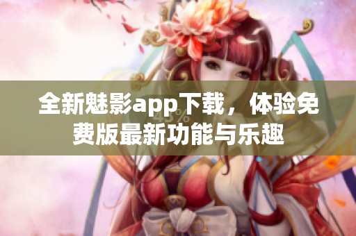 全新魅影app下载，体验免费版最新功能与乐趣